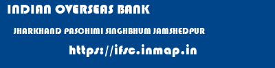 INDIAN OVERSEAS BANK  JHARKHAND PASCHIMI SINGHBHUM JAMSHEDPUR   ifsc code